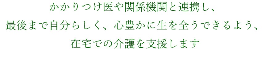 かかりつけ医や関係機関と連携し、最後まで自分らしく、心豊かに生を全うできるよう、在宅での介護を支援します