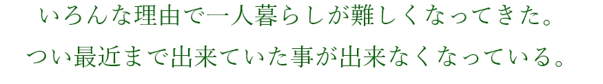 いろんな理由で一人暮らしが難しくなってきた。つい最近まで出来ていた事が出来なくなっている。