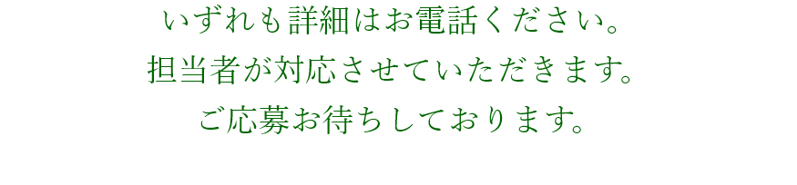 いずれも詳細はお電話ください。担当者が対応させていただきます。ご応募お待ちしております。