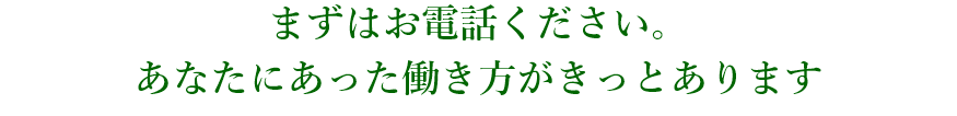 まずはお電話ください。あなたにあった働き方がきっとあります